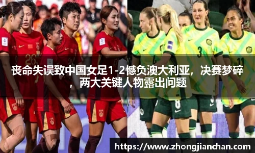 丧命失误致中国女足1-2憾负澳大利亚，决赛梦碎，两大关键人物露出问题
